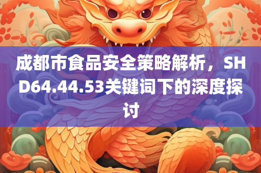 成都市食品安全策略解析，SHD64.44.53关键词下的深度探讨