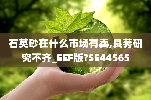 石英砂在什么市场有卖,良莠研究不齐_EEF版?SE44565