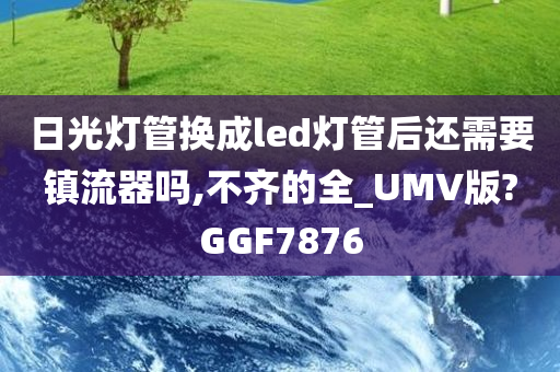 日光灯管换成led灯管后还需要镇流器吗,不齐的全_UMV版?GGF7876