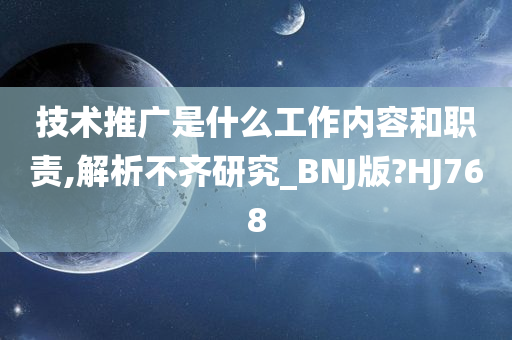 技术推广是什么工作内容和职责,解析不齐研究_BNJ版?HJ768