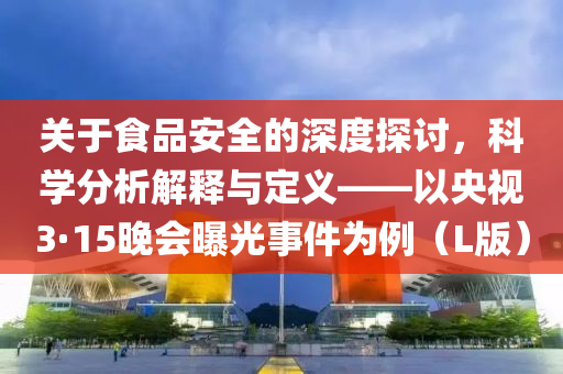 关于食品安全的深度探讨，科学分析解释与定义——以央视3·15晚会曝光事件为例（L版）