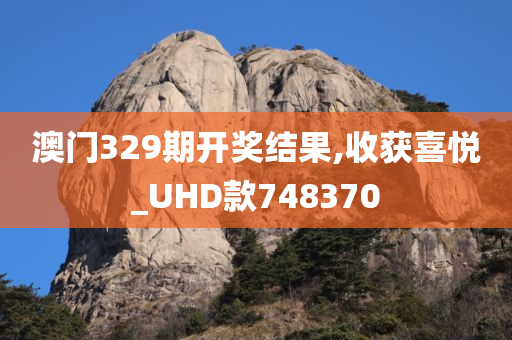 澳门329期开奖结果,收获喜悦_UHD款748370