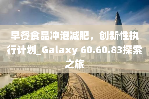 早餐食品冲泡减肥，创新性执行计划_Galaxy 60.60.83探索之旅