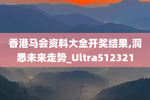 香港马会资料大全开奖结果,洞悉未来走势_Ultra512321