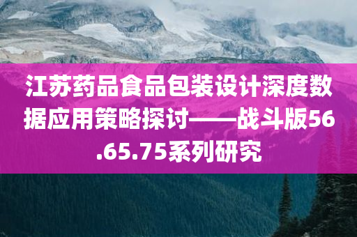 江苏药品食品包装设计深度数据应用策略探讨——战斗版56.65.75系列研究