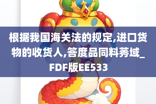 根据我国海关法的规定,进口货物的收货人,答度品同料莠域_FDF版EE533