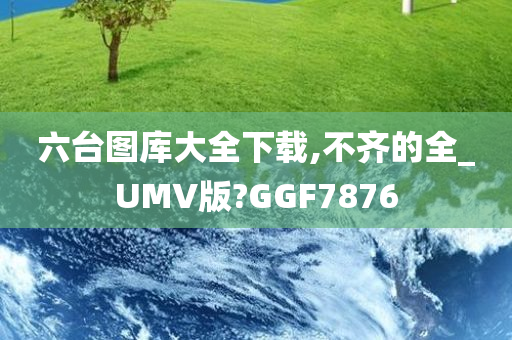 六台图库大全下载,不齐的全_UMV版?GGF7876