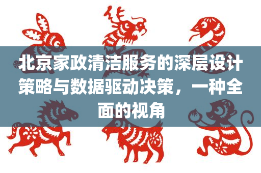 北京家政清洁服务的深层设计策略与数据驱动决策，一种全面的视角