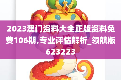 2023澳门资料大全正版资料免费106期,专业评估解析_领航版623223