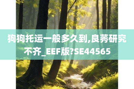 狗狗托运一般多久到,良莠研究不齐_EEF版?SE44565