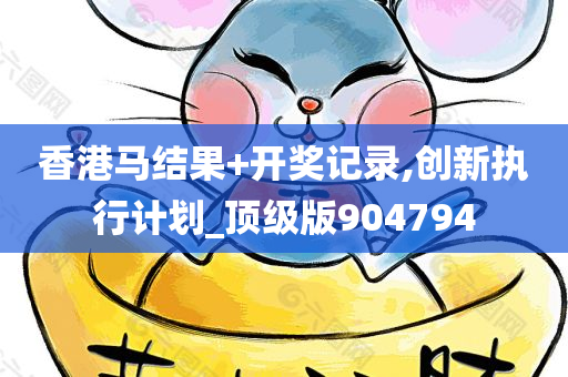 香港马结果+开奖记录,创新执行计划_顶级版904794