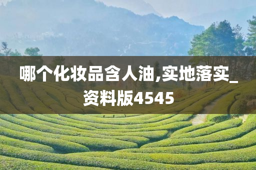 哪个化妆品含人油,实地落实_资料版4545