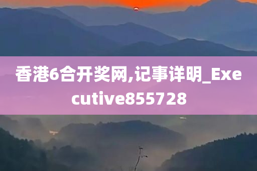 香港6合开奖网,记事详明_Executive855728