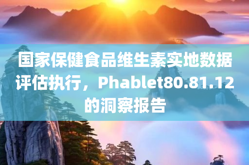 国家保健食品维生素实地数据评估执行，Phablet80.81.12的洞察报告