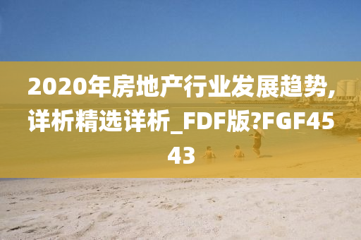 2020年房地产行业发展趋势,详析精选详析_FDF版?FGF4543