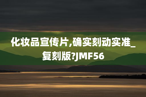 化妆品宣传片,确实刻动实准_复刻版?JMF56