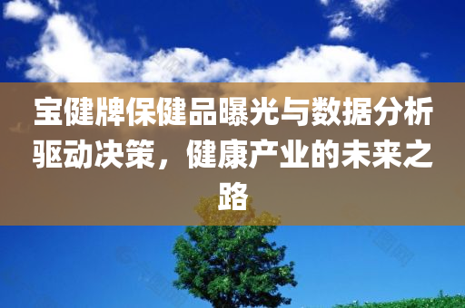 宝健牌保健品曝光与数据分析驱动决策，健康产业的未来之路