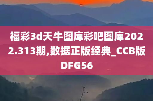 福彩3d天牛图库彩吧图库2022.313期,数据正版经典_CCB版DFG56