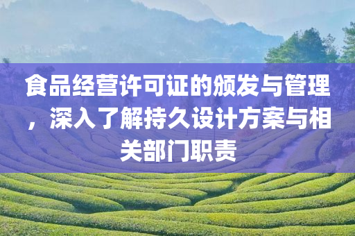 食品经营许可证的颁发与管理，深入了解持久设计方案与相关部门职责