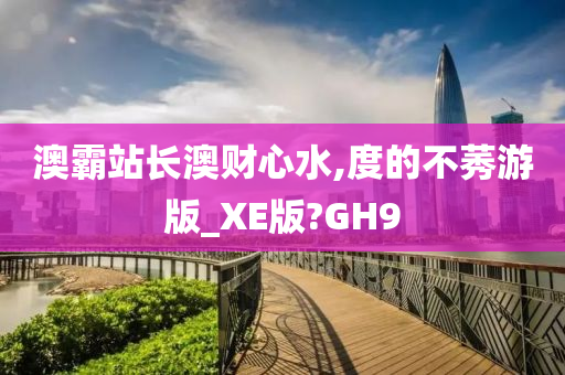 澳霸站长澳财心水,度的不莠游版_XE版?GH9