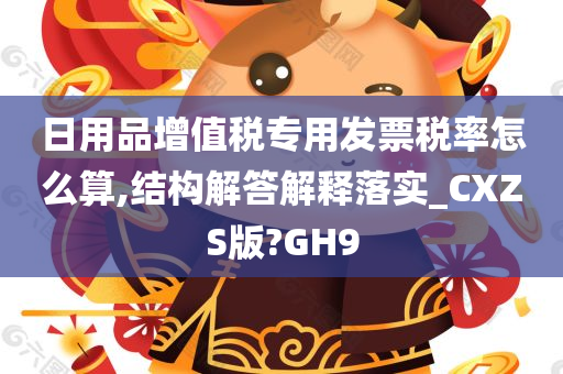 日用品增值税专用发票税率怎么算,结构解答解释落实_CXZS版?GH9