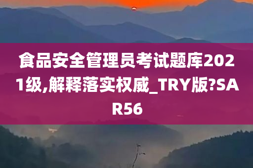 食品安全管理员考试题库2021级,解释落实权威_TRY版?SAR56