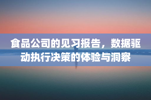 食品公司的见习报告，数据驱动执行决策的体验与洞察