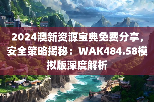 2024澳新资源宝典免费分享，安全策略揭秘：WAK484.58模拟版深度解析