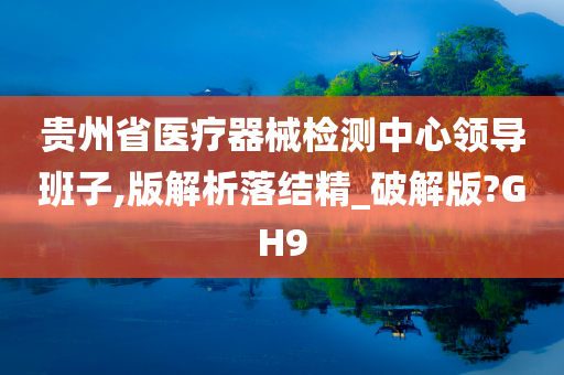 贵州省医疗器械检测中心领导班子,版解析落结精_破解版?GH9