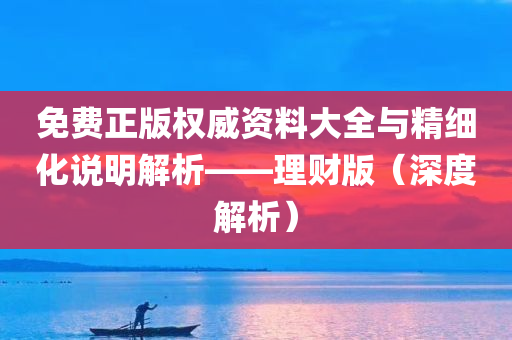 免费正版权威资料大全与精细化说明解析——理财版（深度解析）