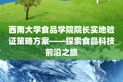 西南大学食品学院院长实地验证策略方案——探索食品科技前沿之旅