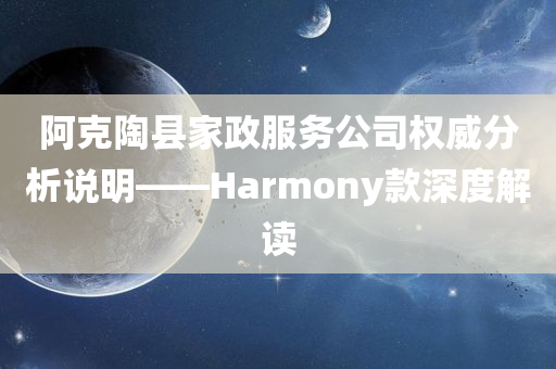 阿克陶县家政服务公司权威分析说明——Harmony款深度解读