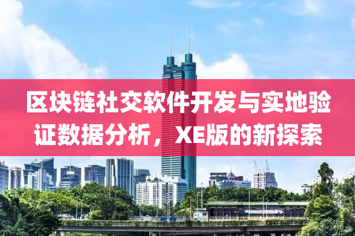 区块链社交软件开发与实地验证数据分析，XE版的新探索