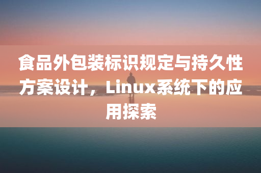 食品外包装标识规定与持久性方案设计，Linux系统下的应用探索