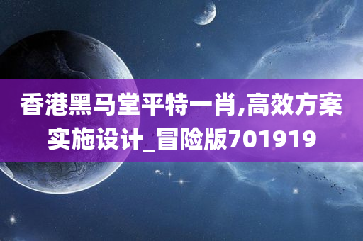 香港黑马堂平特一肖,高效方案实施设计_冒险版701919