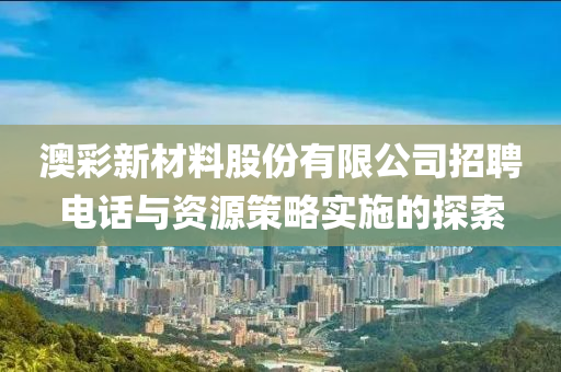 澳彩新材料股份有限公司招聘电话与资源策略实施的探索