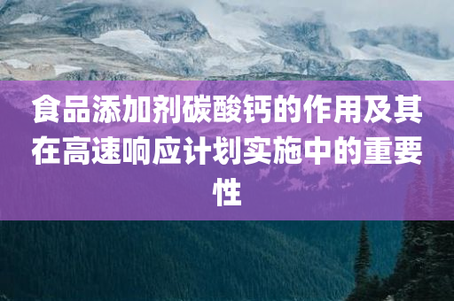 食品添加剂碳酸钙的作用及其在高速响应计划实施中的重要性