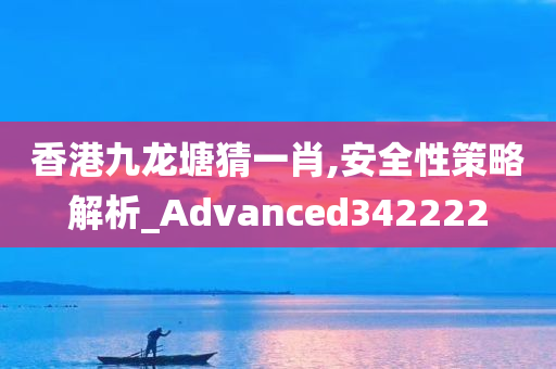 香港九龙塘猜一肖,安全性策略解析_Advanced342222