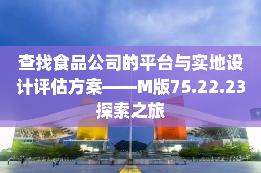 查找食品公司的平台与实地设计评估方案——M版75.22.23探索之旅