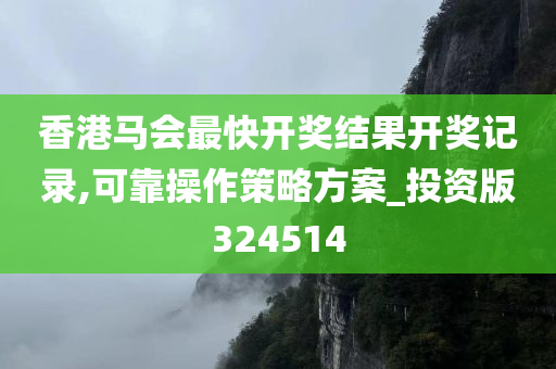 香港马会最快开奖结果开奖记录,可靠操作策略方案_投资版324514