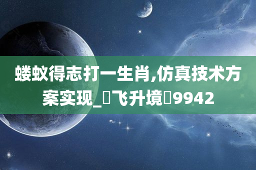 蝼蚁得志打一生肖,仿真技术方案实现_‌飞升境‌9942