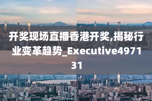 开奖现场直播香港开奖,揭秘行业变革趋势_Executive497131