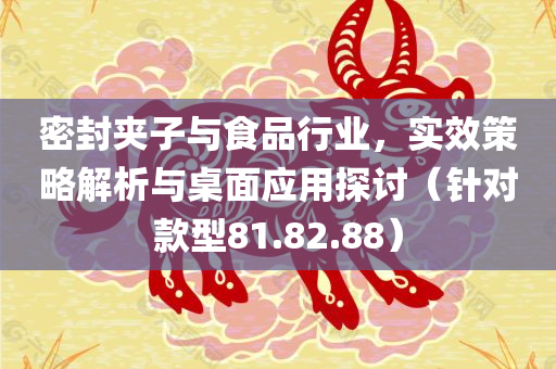 密封夹子与食品行业，实效策略解析与桌面应用探讨（针对款型81.82.88）