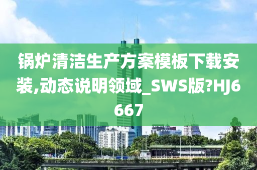 锅炉清洁生产方案模板下载安装,动态说明领域_SWS版?HJ6667