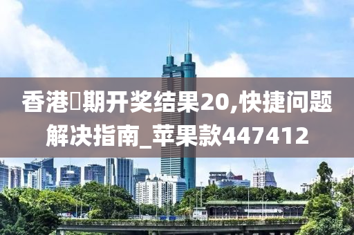 香港夲期开奖结果20,快捷问题解决指南_苹果款447412