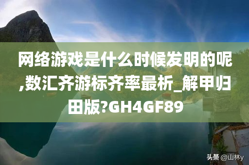 网络游戏是什么时候发明的呢,数汇齐游标齐率最析_解甲归田版?GH4GF89