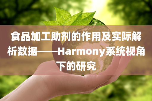 食品加工助剂的作用及实际解析数据——Harmony系统视角下的研究