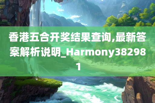 香港五合开奖结果查询,最新答案解析说明_Harmony382981