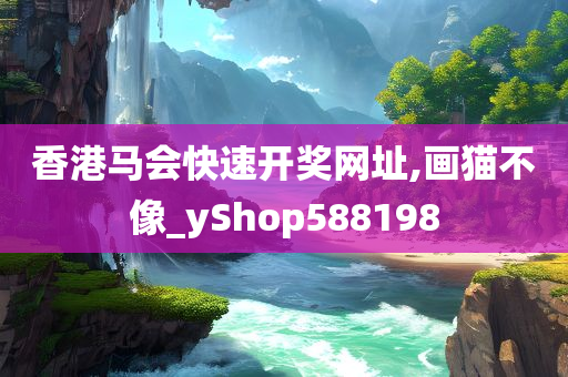 香港马会快速开奖网址,画猫不像_yShop588198