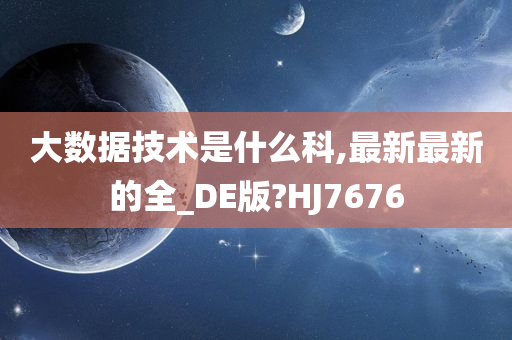 大数据技术是什么科,最新最新的全_DE版?HJ7676